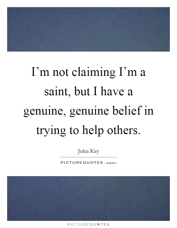 I'm not claiming I'm a saint, but I have a genuine, genuine belief in trying to help others Picture Quote #1