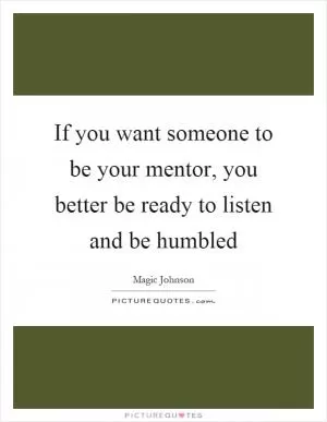 If you want someone to be your mentor, you better be ready to listen and be humbled Picture Quote #1