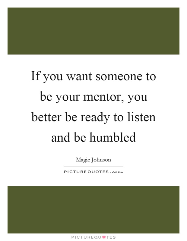 If you want someone to be your mentor, you better be ready to listen and be humbled Picture Quote #1