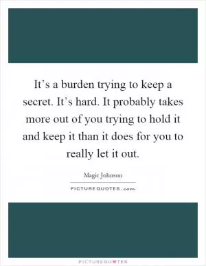 It’s a burden trying to keep a secret. It’s hard. It probably takes more out of you trying to hold it and keep it than it does for you to really let it out Picture Quote #1