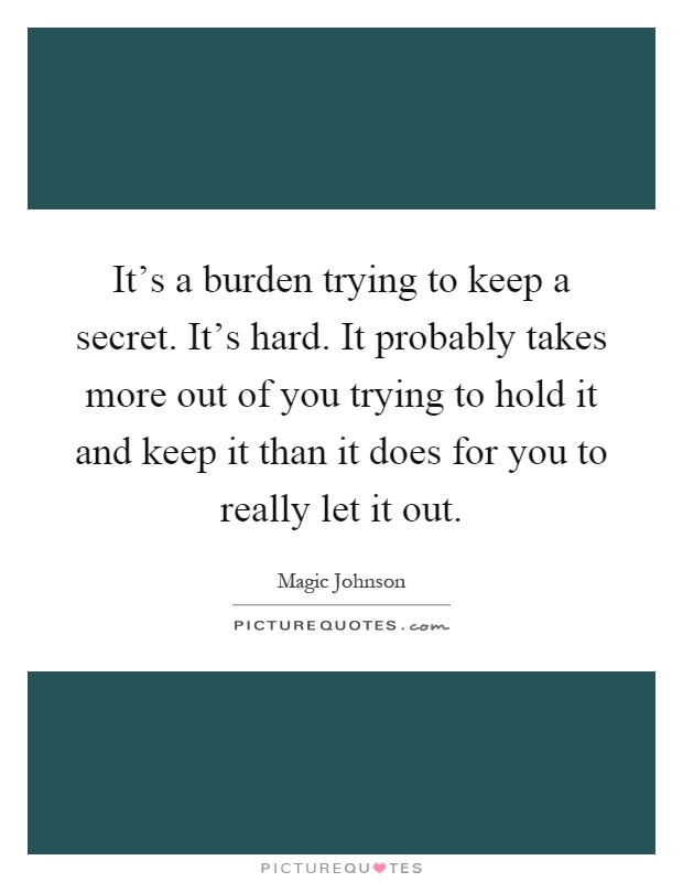 It's a burden trying to keep a secret. It's hard. It probably takes more out of you trying to hold it and keep it than it does for you to really let it out Picture Quote #1