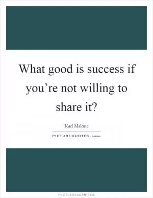 What good is success if you’re not willing to share it? Picture Quote #1