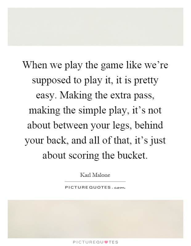 When we play the game like we're supposed to play it, it is pretty easy. Making the extra pass, making the simple play, it's not about between your legs, behind your back, and all of that, it's just about scoring the bucket Picture Quote #1