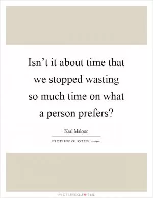 Isn’t it about time that we stopped wasting so much time on what a person prefers? Picture Quote #1