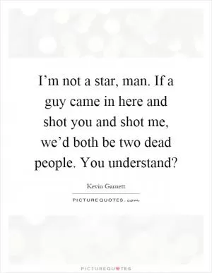 I’m not a star, man. If a guy came in here and shot you and shot me, we’d both be two dead people. You understand? Picture Quote #1