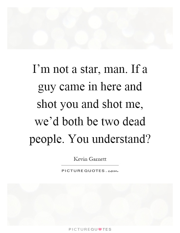 I'm not a star, man. If a guy came in here and shot you and shot me, we'd both be two dead people. You understand? Picture Quote #1