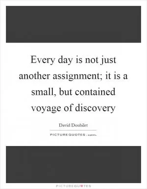 Every day is not just another assignment; it is a small, but contained voyage of discovery Picture Quote #1