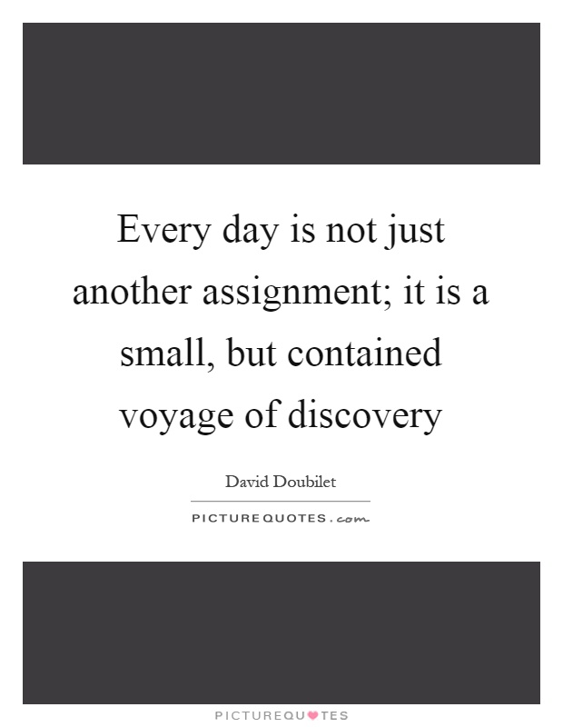 Every day is not just another assignment; it is a small, but contained voyage of discovery Picture Quote #1
