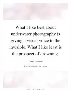 What I like best about underwater photography is giving a visual voice to the invisible. What I like least is the prospect of drowning Picture Quote #1