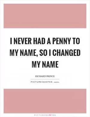 I never had a penny to my name, so I changed my name Picture Quote #1