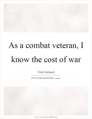As a combat veteran, I know the cost of war Picture Quote #1