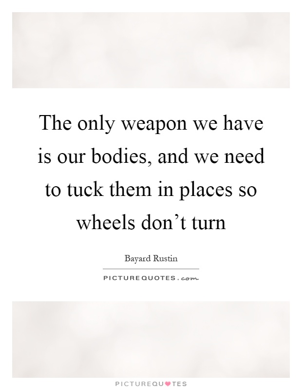 The only weapon we have is our bodies, and we need to tuck them in places so wheels don't turn Picture Quote #1