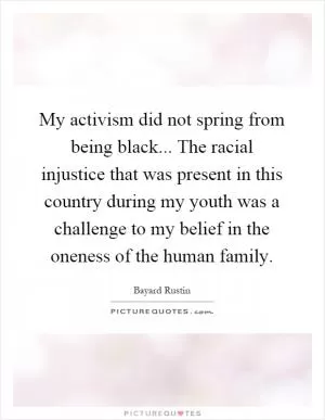 My activism did not spring from being black... The racial injustice that was present in this country during my youth was a challenge to my belief in the oneness of the human family Picture Quote #1
