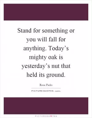 Stand for something or you will fall for anything. Today’s mighty oak is yesterday’s nut that held its ground Picture Quote #1