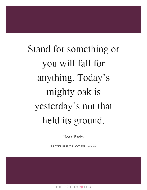 Stand for something or you will fall for anything. Today's mighty oak is yesterday's nut that held its ground Picture Quote #1