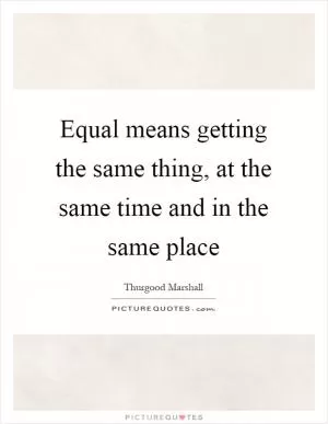 Equal means getting the same thing, at the same time and in the same place Picture Quote #1