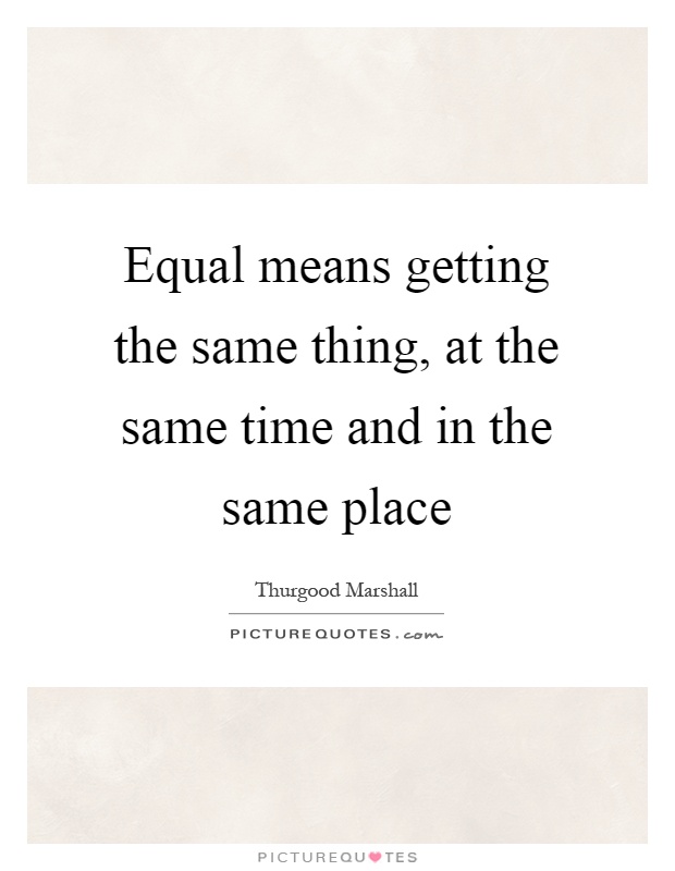 Equal means getting the same thing, at the same time and in the same place Picture Quote #1