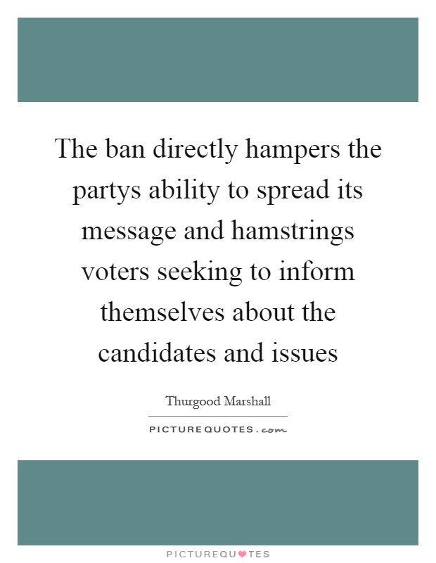The ban directly hampers the partys ability to spread its message and hamstrings voters seeking to inform themselves about the candidates and issues Picture Quote #1