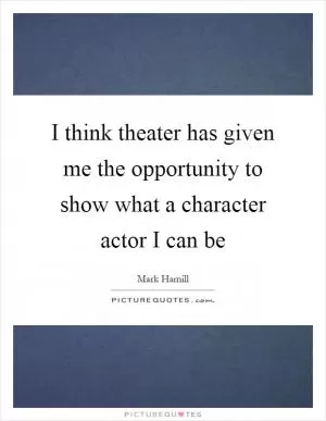I think theater has given me the opportunity to show what a character actor I can be Picture Quote #1