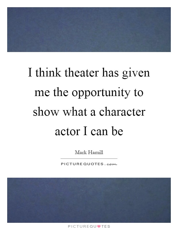 I think theater has given me the opportunity to show what a character actor I can be Picture Quote #1