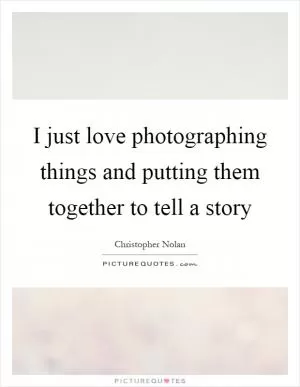 I just love photographing things and putting them together to tell a story Picture Quote #1