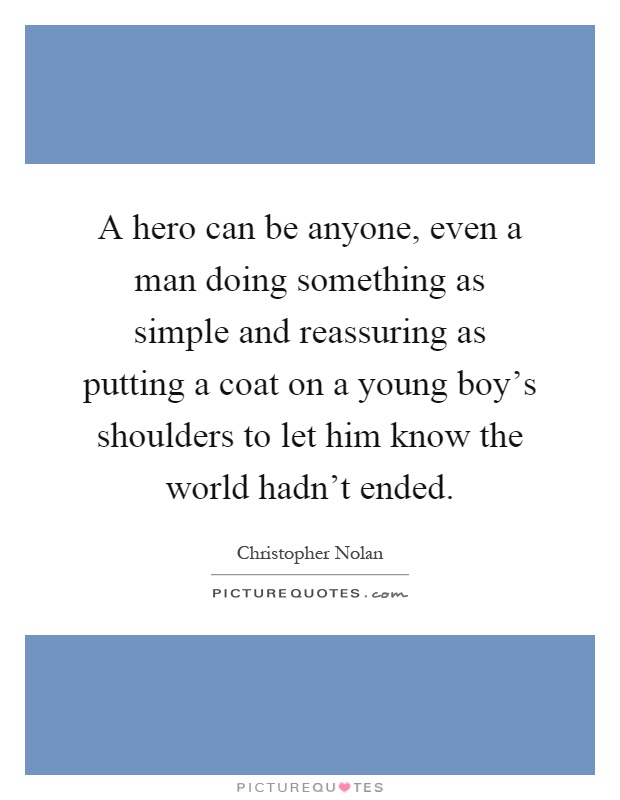 A hero can be anyone, even a man doing something as simple and reassuring as putting a coat on a young boy's shoulders to let him know the world hadn't ended Picture Quote #1
