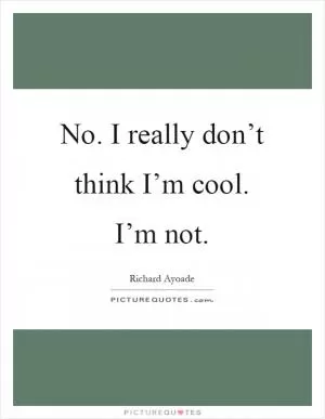 No. I really don’t think I’m cool. I’m not Picture Quote #1
