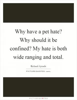 Why have a pet hate? Why should it be confined? My hate is both wide ranging and total Picture Quote #1