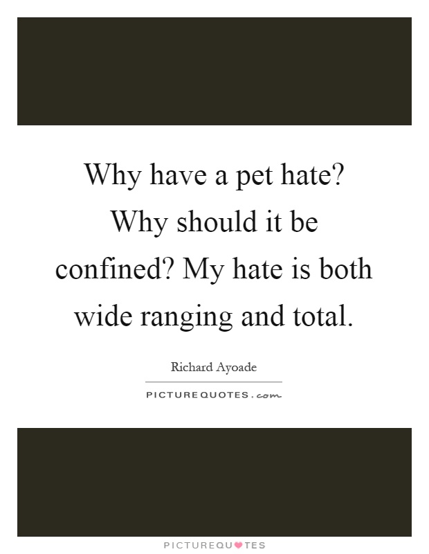 Why have a pet hate? Why should it be confined? My hate is both wide ranging and total Picture Quote #1