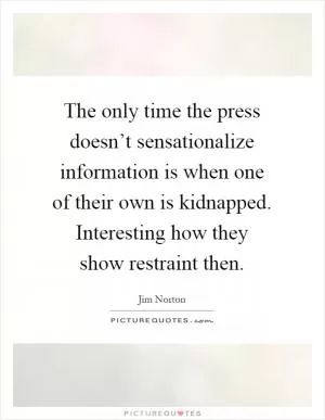 The only time the press doesn’t sensationalize information is when one of their own is kidnapped. Interesting how they show restraint then Picture Quote #1