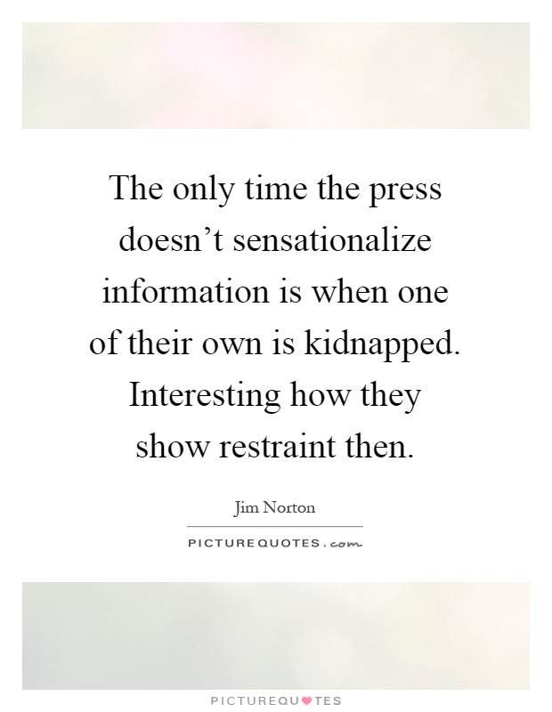The only time the press doesn't sensationalize information is when one of their own is kidnapped. Interesting how they show restraint then Picture Quote #1