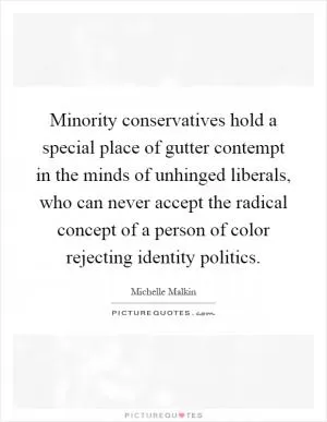 Minority conservatives hold a special place of gutter contempt in the minds of unhinged liberals, who can never accept the radical concept of a person of color rejecting identity politics Picture Quote #1