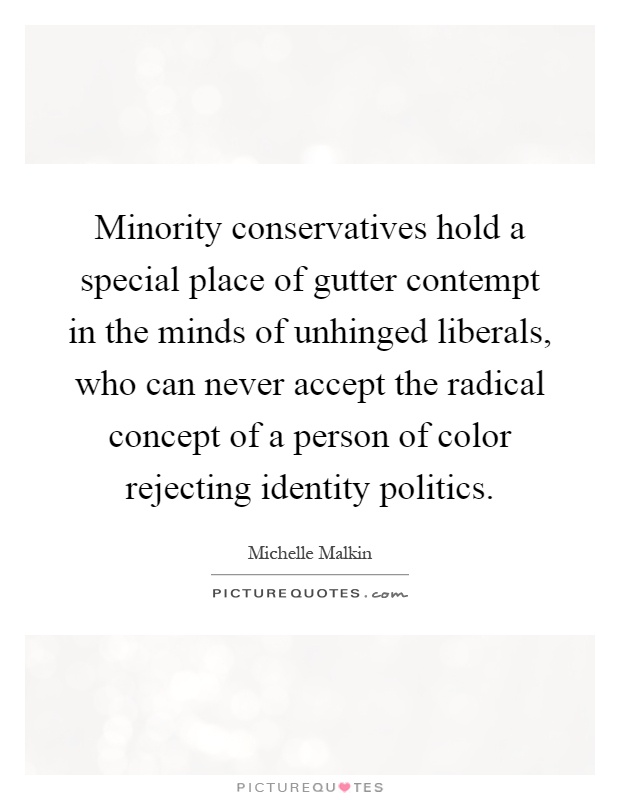 Minority conservatives hold a special place of gutter contempt in the minds of unhinged liberals, who can never accept the radical concept of a person of color rejecting identity politics Picture Quote #1