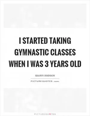 I started taking gymnastic classes when I was 3 years old Picture Quote #1