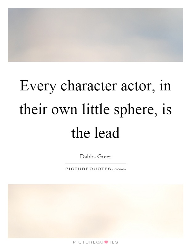 Every character actor, in their own little sphere, is the lead Picture Quote #1