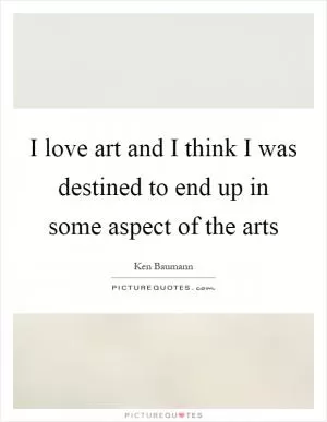I love art and I think I was destined to end up in some aspect of the arts Picture Quote #1
