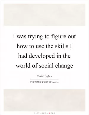 I was trying to figure out how to use the skills I had developed in the world of social change Picture Quote #1