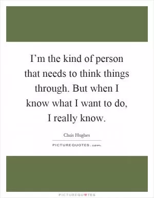 I’m the kind of person that needs to think things through. But when I know what I want to do, I really know Picture Quote #1