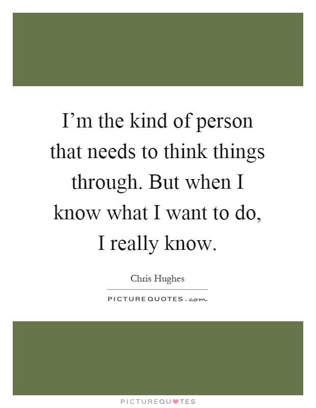 I'm the kind of person that needs to think things through. But when I know what I want to do, I really know Picture Quote #1