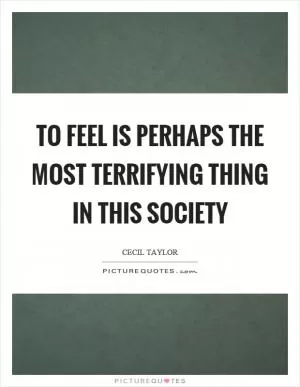 To feel is perhaps the most terrifying thing in this society Picture Quote #1
