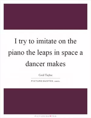 I try to imitate on the piano the leaps in space a dancer makes Picture Quote #1