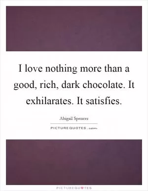I love nothing more than a good, rich, dark chocolate. It exhilarates. It satisfies Picture Quote #1