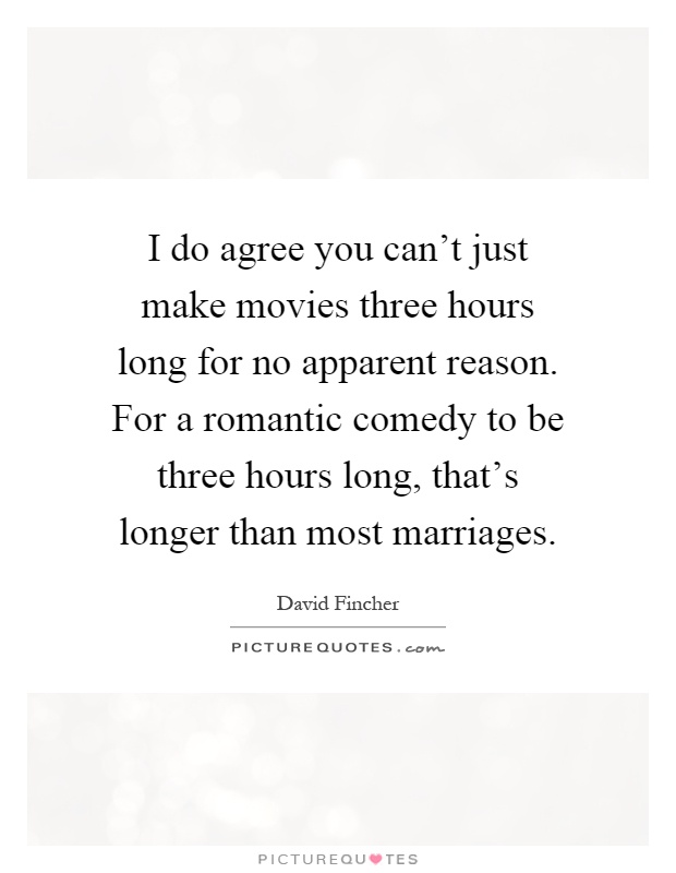 I do agree you can't just make movies three hours long for no apparent reason. For a romantic comedy to be three hours long, that's longer than most marriages Picture Quote #1