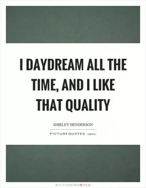 I daydream all the time, and I like that quality Picture Quote #1