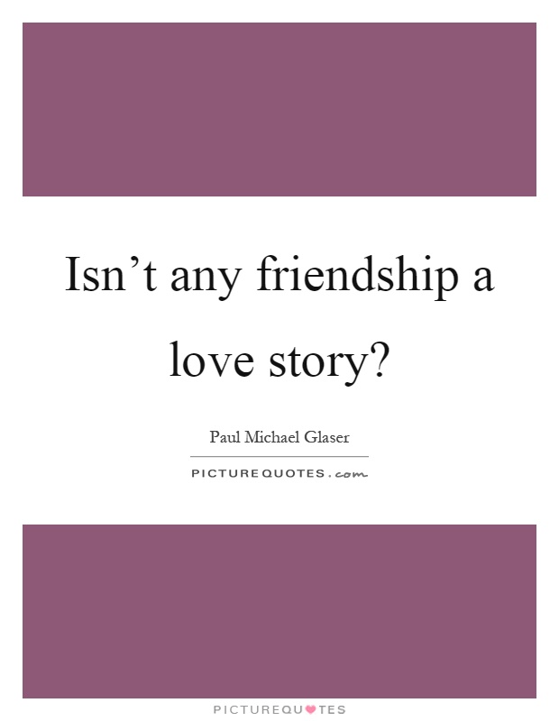 Isn't any friendship a love story? Picture Quote #1