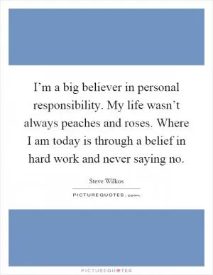 I’m a big believer in personal responsibility. My life wasn’t always peaches and roses. Where I am today is through a belief in hard work and never saying no Picture Quote #1
