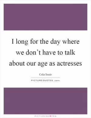 I long for the day where we don’t have to talk about our age as actresses Picture Quote #1
