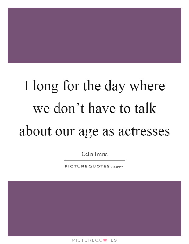 I long for the day where we don't have to talk about our age as actresses Picture Quote #1