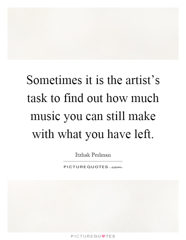 Sometimes it is the artist's task to find out how much music you can still make with what you have left Picture Quote #1