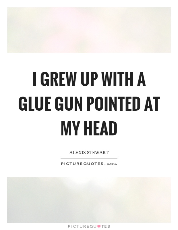 I grew up with a glue gun pointed at my head Picture Quote #1